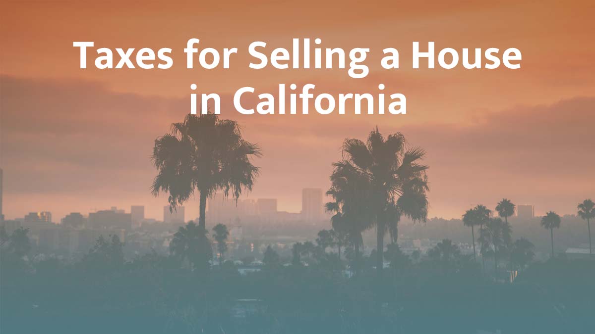 Taxes on Selling a House in California: What Sellers Need to Know
